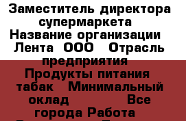 Заместитель директора супермаркета › Название организации ­ Лента, ООО › Отрасль предприятия ­ Продукты питания, табак › Минимальный оклад ­ 45 000 - Все города Работа » Вакансии   . Тверская обл.,Вышний Волочек г.